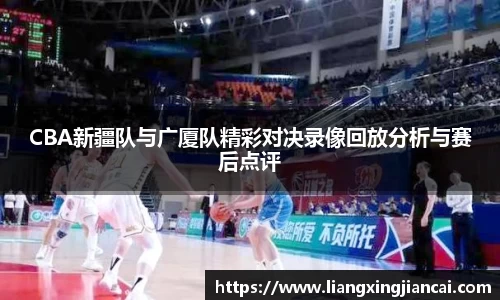 CBA新疆队与广厦队精彩对决录像回放分析与赛后点评